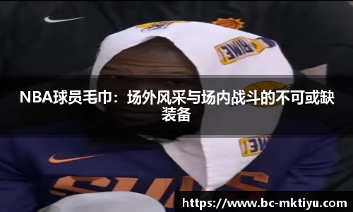 NBA球员毛巾：场外风采与场内战斗的不可或缺装备